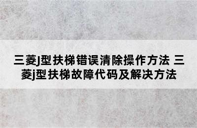 三菱J型扶梯错误清除操作方法 三菱j型扶梯故障代码及解决方法